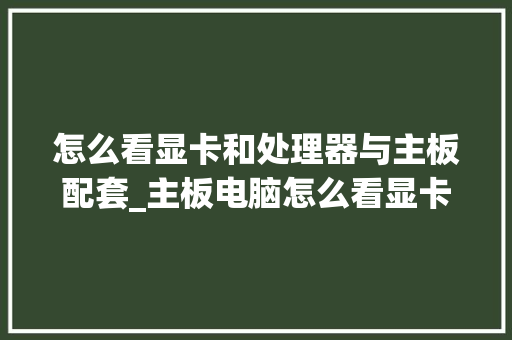 怎么看显卡和处理器与主板配套_主板电脑怎么看显卡配置参数
