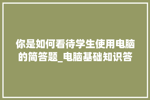 你是如何看待学生使用电脑的简答题_电脑基础知识答题软件