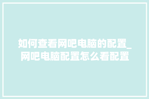 如何查看网吧电脑的配置_网吧电脑配置怎么看配置 电脑基础