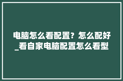 电脑怎么看配置?怎么配好_看自家电脑配置怎么看型号 电脑怎么看配置?怎么配好_看自家电脑配置怎么看型号