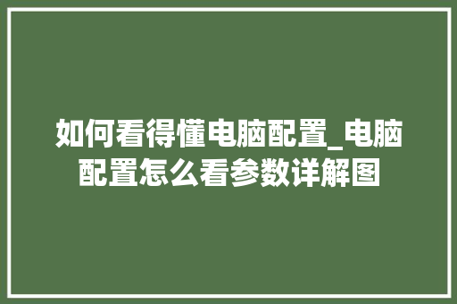 如何看得懂电脑配置_电脑配置怎么看参数详解图