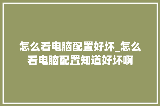 怎么看电脑配置好坏_怎么看电脑配置知道好坏啊