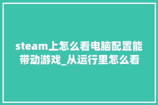 steam上怎么看电脑配置能带动游戏_从运行里怎么看电脑配置高低