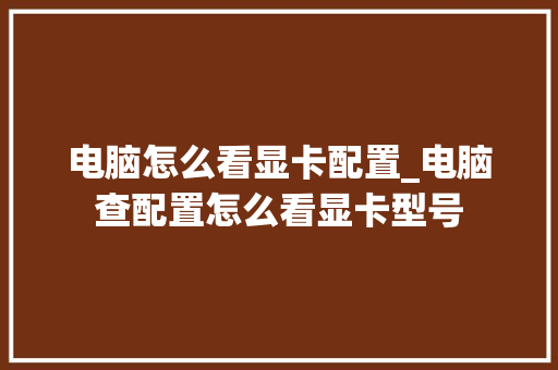 电脑怎么看显卡配置_电脑查配置怎么看显卡型号