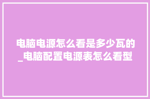 电脑电源怎么看是多少瓦的_电脑配置电源表怎么看型号