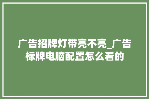 广告招牌灯带亮不亮_广告标牌电脑配置怎么看的
