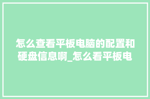 怎么查看平板电脑的配置和硬盘信息啊_怎么看平板电脑的配置和型号