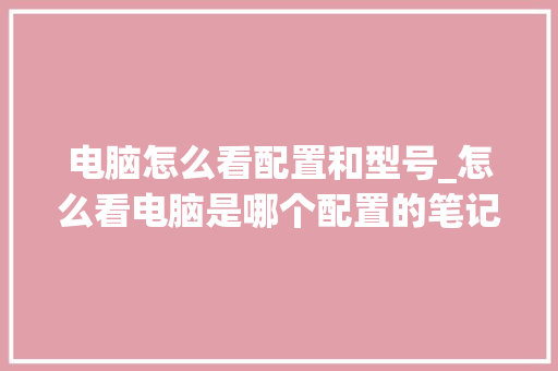 电脑怎么看配置和型号_怎么看电脑是哪个配置的笔记本