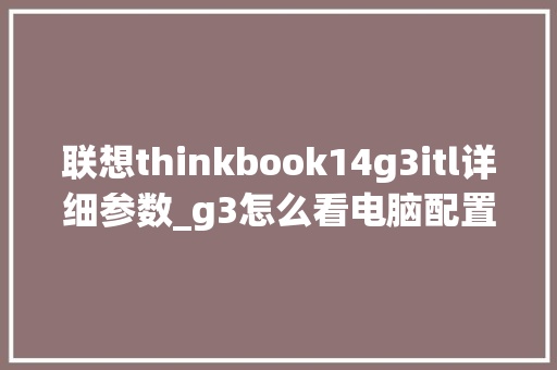 联想thinkbook14g3itl详细参数_g3怎么看电脑配置高低