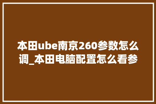 本田ube南京260参数怎么调_本田电脑配置怎么看参数表