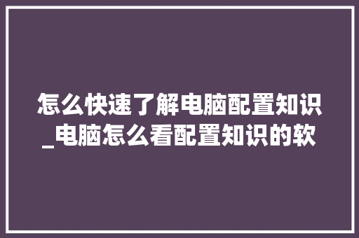 怎么快速了解电脑配置知识_电脑怎么看配置知识的软件