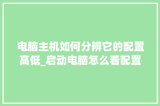 电脑主机如何分辨它的配置高低_启动电脑怎么看配置高低啊