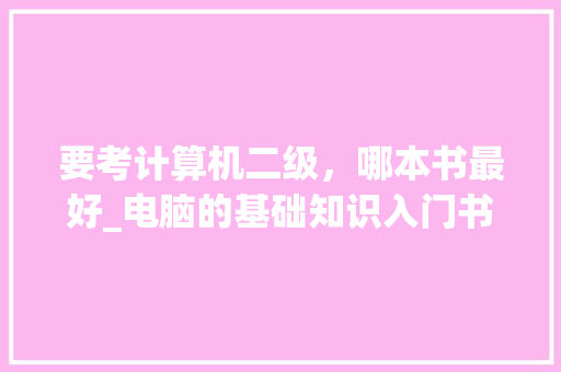 要考计算机二级，哪本书最好_电脑的基础知识入门书籍有哪些