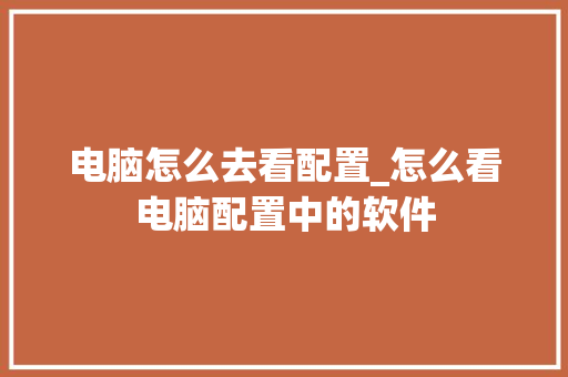 电脑怎么去看配置_怎么看电脑配置中的软件