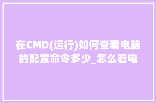 在CMD(运行)如何查看电脑的配置命令多少_怎么看电脑配置多少位系统