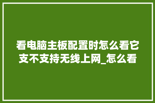看电脑主板配置时怎么看它支不支持无线上网_怎么看电脑主板的配置参数