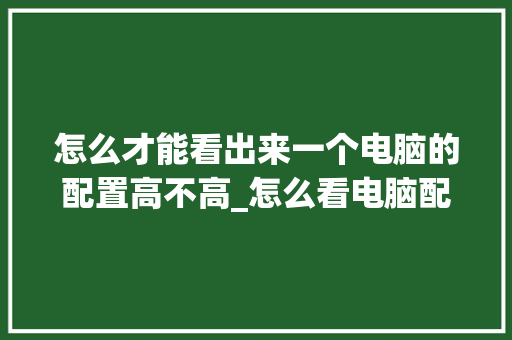 怎么才能看出来一个电脑的配置高不高_怎么看电脑配置是高配置还是低配