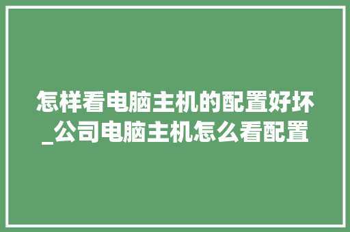 怎样看电脑主机的配置好坏_公司电脑主机怎么看配置参数
