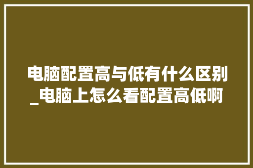 电脑配置高与低有什么区别_电脑上怎么看配置高低啊