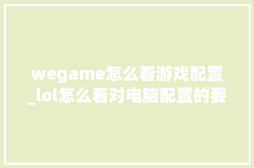 wegame怎么看游戏配置_lol怎么看对电脑配置的要求 wegame怎么看游戏配置_lol怎么看对电脑配置的要求