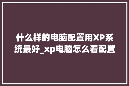 什么样的电脑配置用XP系统最好_xp电脑怎么看配置好坏啊 什么样的电脑配置用XP系统最好_xp电脑怎么看配置好坏啊
