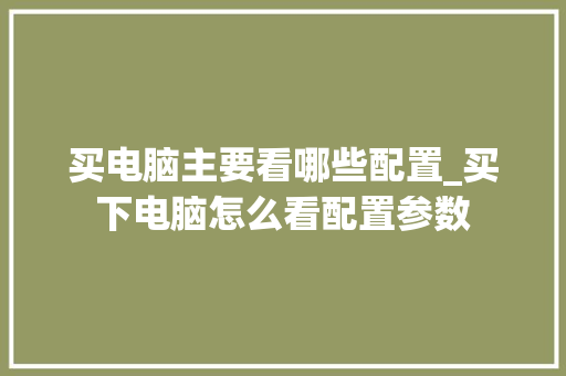 买电脑主要看哪些配置_买下电脑怎么看配置参数