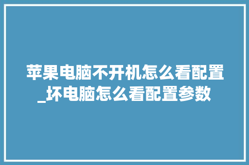 苹果电脑不开机怎么看配置_坏电脑怎么看配置参数