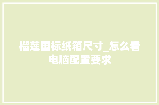 榴莲国标纸箱尺寸_怎么看电脑配置要求