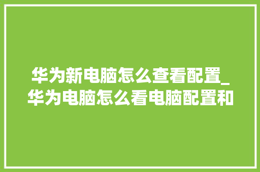 华为新电脑怎么查看配置_华为电脑怎么看电脑配置和型号