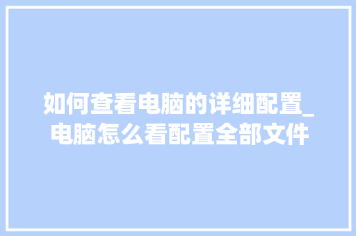 如何查看电脑的详细配置_电脑怎么看配置全部文件