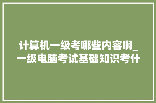 计算机一级考哪些内容啊_一级电脑考试基础知识考什么
