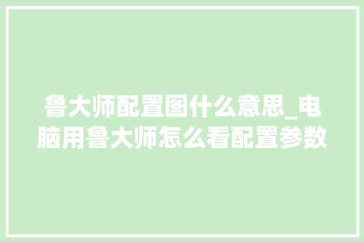 鲁大师配置图什么意思_电脑用鲁大师怎么看配置参数 电脑配置