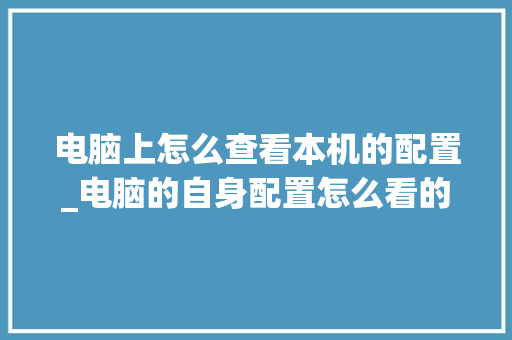 电脑上怎么查看本机的配置_电脑的自身配置怎么看的 编程语言