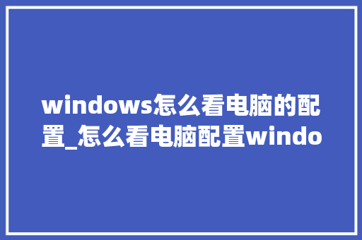 windows怎么看电脑的配置_怎么看电脑配置windows11