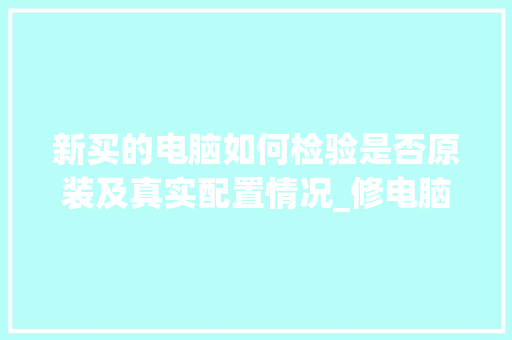 新买的电脑如何检验是否原装及真实配置情况_修电脑怎么看配置有没有被换