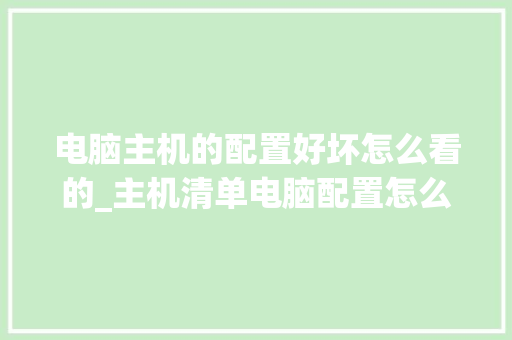 电脑主机的配置好坏怎么看的_主机清单电脑配置怎么看的 电脑主机的配置好坏怎么看的_主机清单电脑配置怎么看的