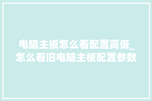 电脑主板怎么看配置高低_怎么看旧电脑主板配置参数
