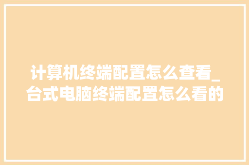 计算机终端配置怎么查看_台式电脑终端配置怎么看的