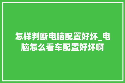 怎样判断电脑配置好坏_电脑怎么看车配置好坏啊