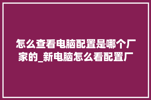 怎么查看电脑配置是哪个厂家的_新电脑怎么看配置厂家的型号