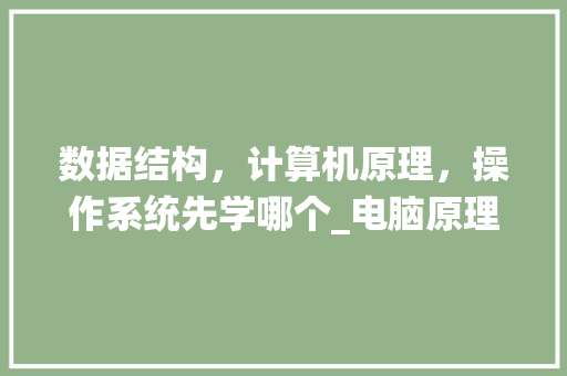 数据结构,计算机原理,操作系统先学哪个_电脑原理基础知识大全 网络技术 数据结构,计算机原理,操作系统先学哪个_电脑原理基础知识大全 网络技术