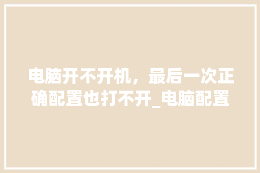 电脑开不开机，最后一次正确配置也打不开_电脑配置不开机怎么看型号