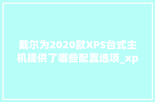 戴尔为2020款XPS台式主机提供了哪些配置选项_xps怎么看型号