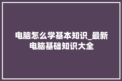 电脑怎么学基本知识_最新电脑基础知识大全