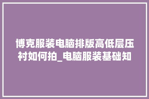 博克服装电脑排版高低层压衬如何拍_电脑服装基础知识大全 博克服装电脑排版高低层压衬如何拍_电脑服装基础知识大全