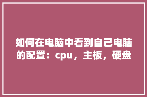 如何在电脑中看到自己电脑的配置：cpu，主板，硬盘，内存等_电脑自身怎么看配置高低