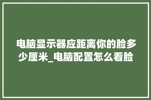 电脑显示器应距离你的脸多少厘米_电脑配置怎么看脸型图 电脑故障维修