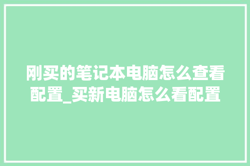 刚买的笔记本电脑怎么查看配置_买新电脑怎么看配置参数