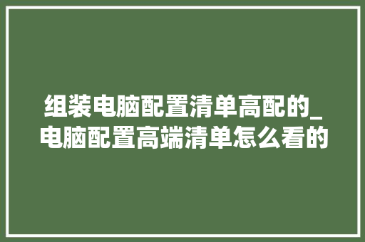 组装电脑配置清单高配的_电脑配置高端清单怎么看的