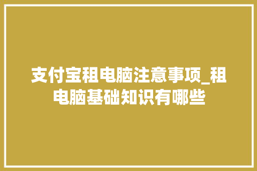 支付宝租电脑注意事项_租电脑基础知识有哪些